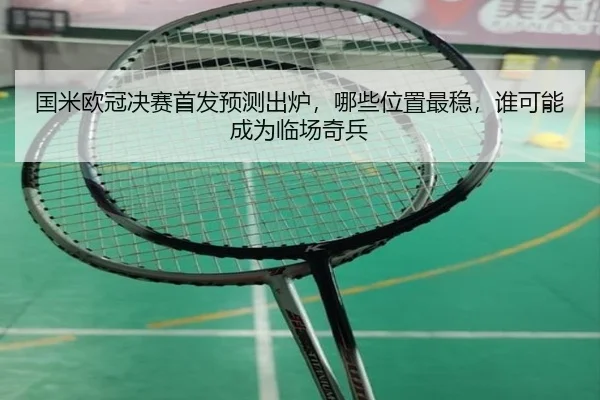 国米欧冠决赛首发预测出炉，哪些位置最稳，谁可能成为临场奇兵